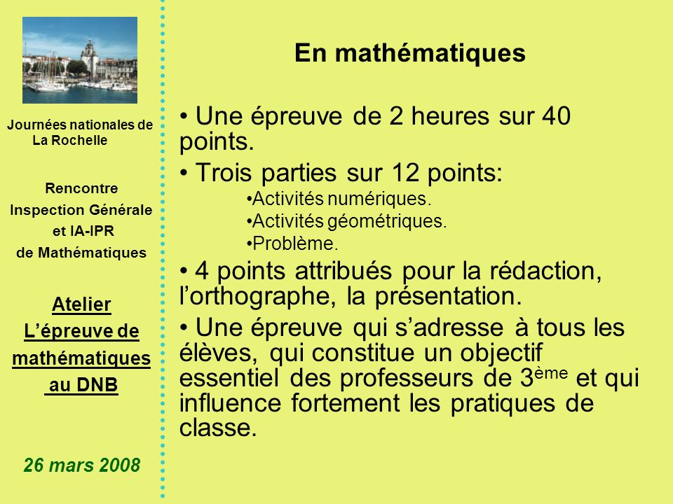 Journées nationales de La Rochelle Rencontre Inspection Générale et IA-IPR de Mathématiques Atelier Lépreuve de mathématiques au DNB 26 mars 2008 En mathématiques Une épreuve de 2 heures sur 40 points.