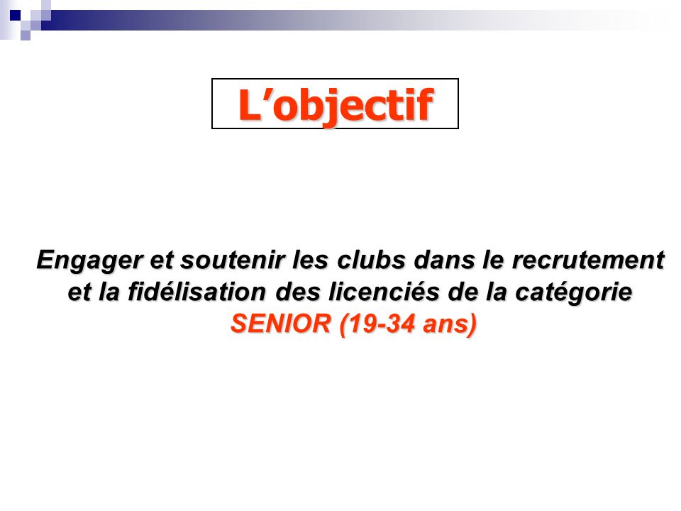 Lobjectif Engager et soutenir les clubs dans le recrutement et la fidélisation des licenciés de la catégorie SENIOR (19-34 ans) SENIOR (19-34 ans)