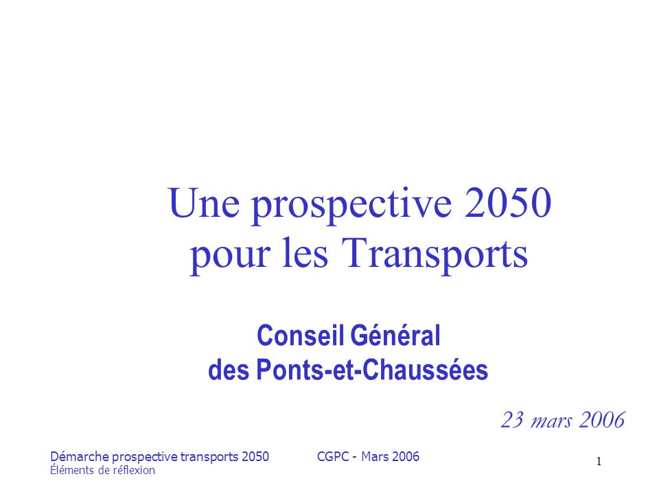 Démarche prospective transports 2050 Éléments de réflexion CGPC - Mars Une prospective 2050 pour les Transports Conseil Général des Ponts-et-Chaussées 23 mars 2006