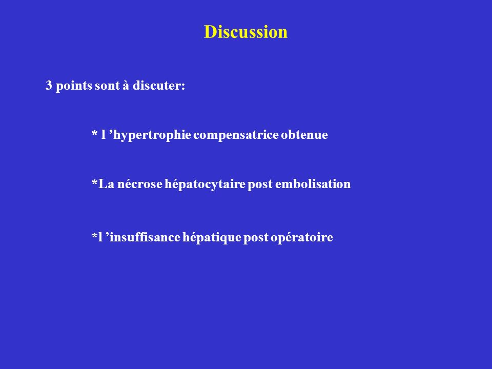 Discussion 3 points sont à discuter: * l hypertrophie compensatrice obtenue *La nécrose hépatocytaire post embolisation *l insuffisance hépatique post opératoire