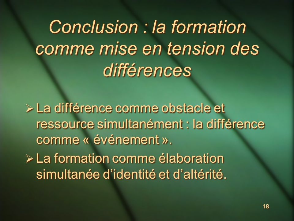 18 Conclusion : la formation comme mise en tension des différences La différence comme obstacle et ressource simultanément : la différence comme « événement ».