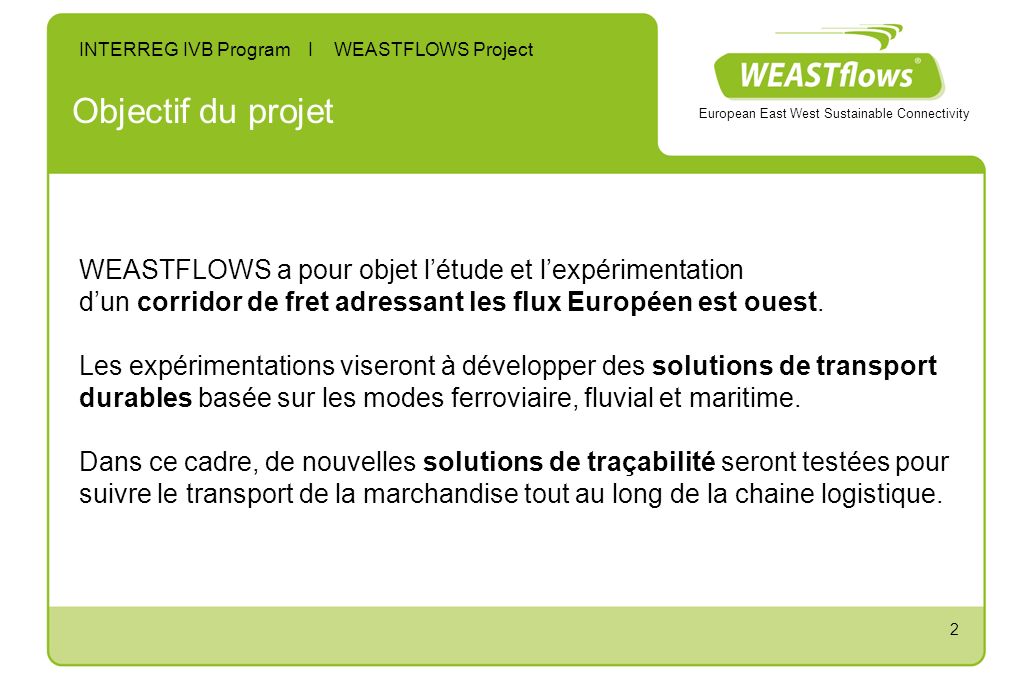 2 Objectif du projet WEASTFLOWS a pour objet létude et lexpérimentation dun corridor de fret adressant les flux Européen est ouest.