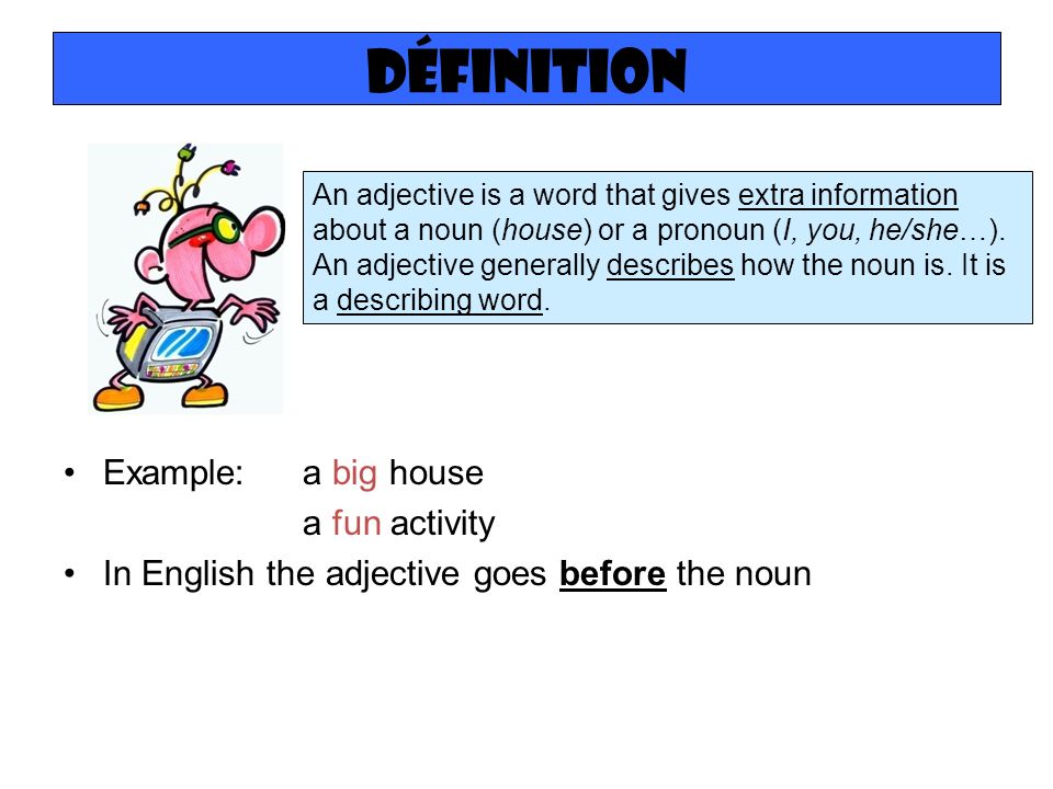 Définition Example: a big house a fun activity In English the adjective goes before the noun An adjective is a word that gives extra information about a noun (house) or a pronoun (I, you, he/she…).