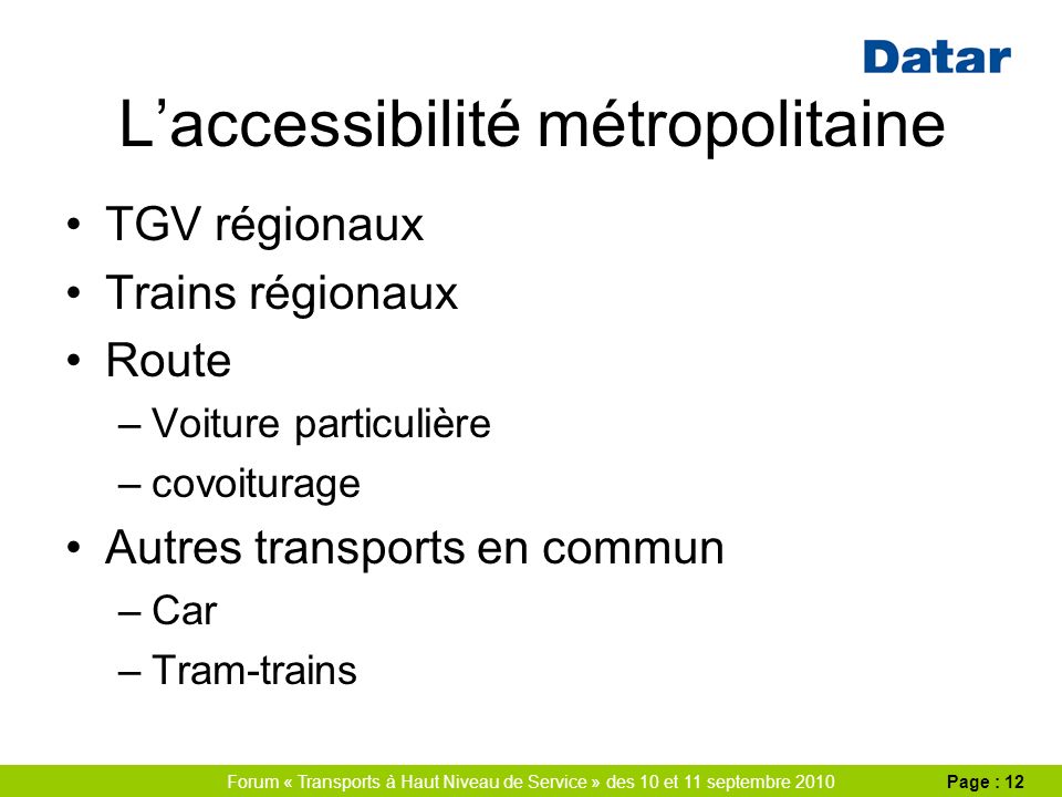 Forum « Transports à Haut Niveau de Service » des 10 et 11 septembre 2010Page : 12 Laccessibilité métropolitaine TGV régionaux Trains régionaux Route –Voiture particulière –covoiturage Autres transports en commun –Car –Tram-trains