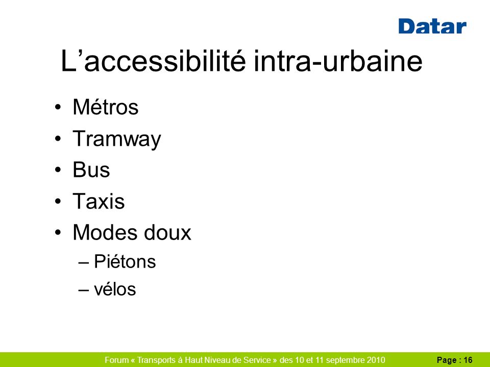 Forum « Transports à Haut Niveau de Service » des 10 et 11 septembre 2010Page : 16 Laccessibilité intra-urbaine Métros Tramway Bus Taxis Modes doux –Piétons –vélos