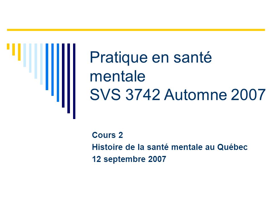 Pratique en santé mentale SVS 3742 Automne 2007 Cours 2 Histoire de la santé mentale au Québec 12 septembre 2007