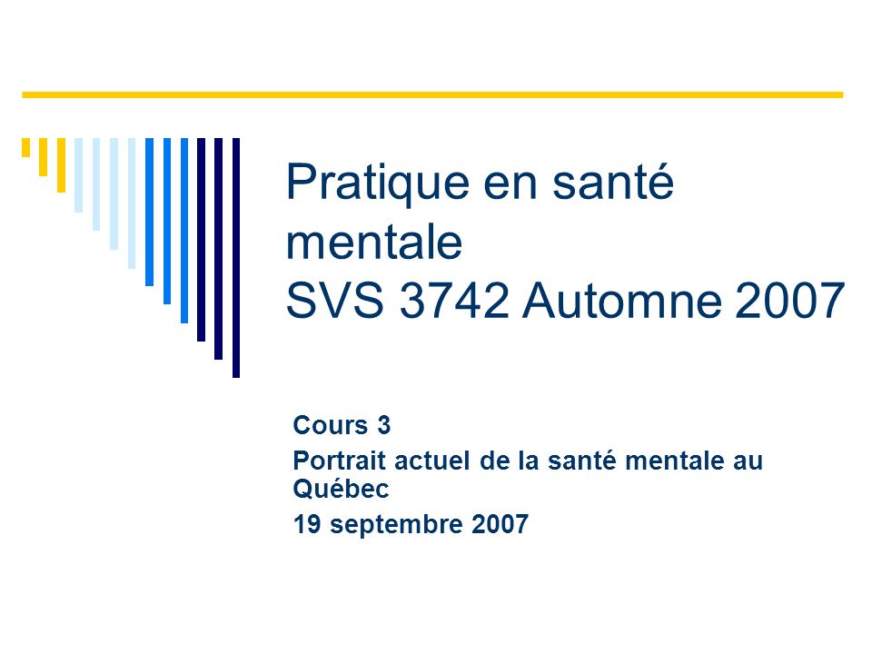 Cours 3 Portrait actuel de la santé mentale au Québec 19 septembre 2007 Pratique en santé mentale SVS 3742 Automne 2007