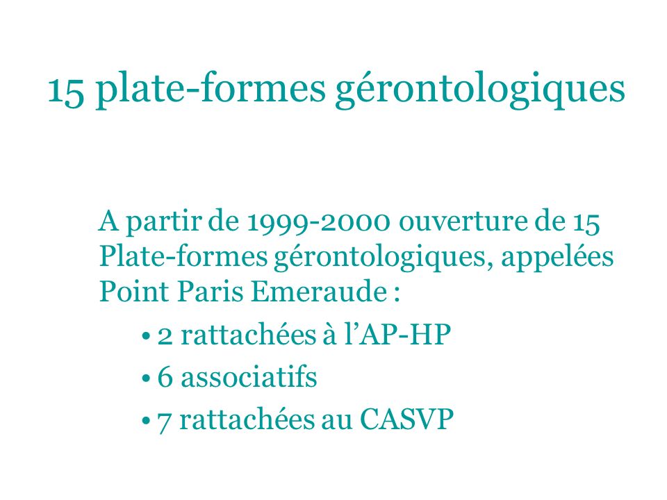 15 plate-formes gérontologiques A partir de ouverture de 15 Plate-formes gérontologiques, appelées Point Paris Emeraude : 2 rattachées à lAP-HP 6 associatifs 7 rattachées au CASVP