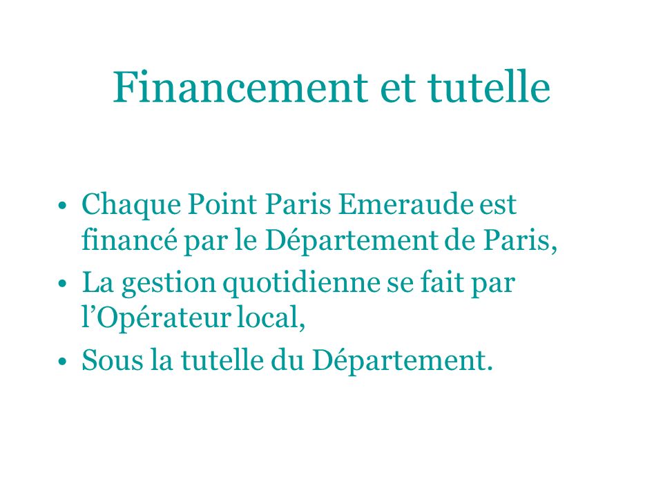 Financement et tutelle Chaque Point Paris Emeraude est financé par le Département de Paris, La gestion quotidienne se fait par lOpérateur local, Sous la tutelle du Département.