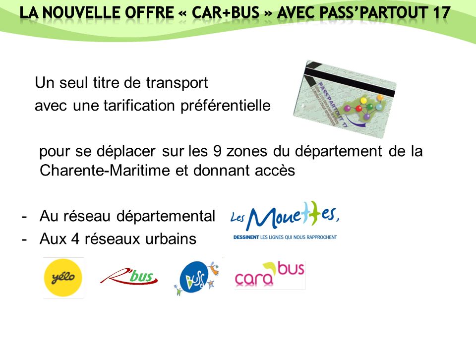Un seul titre de transport avec une tarification préférentielle pour se déplacer sur les 9 zones du département de la Charente-Maritime et donnant accès -Au réseau départemental -Aux 4 réseaux urbains