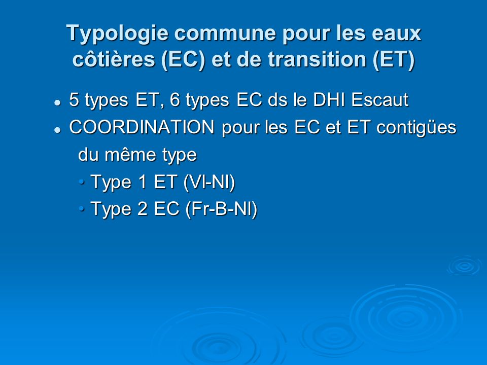 Typologie commune pour les eaux côtières (EC) et de transition (ET) 5 types ET, 6 types EC ds le DHI Escaut 5 types ET, 6 types EC ds le DHI Escaut COORDINATION pour les EC et ET contigües COORDINATION pour les EC et ET contigües du même type Type 1 ET (Vl-Nl)Type 1 ET (Vl-Nl) Type 2 EC (Fr-B-Nl)Type 2 EC (Fr-B-Nl)