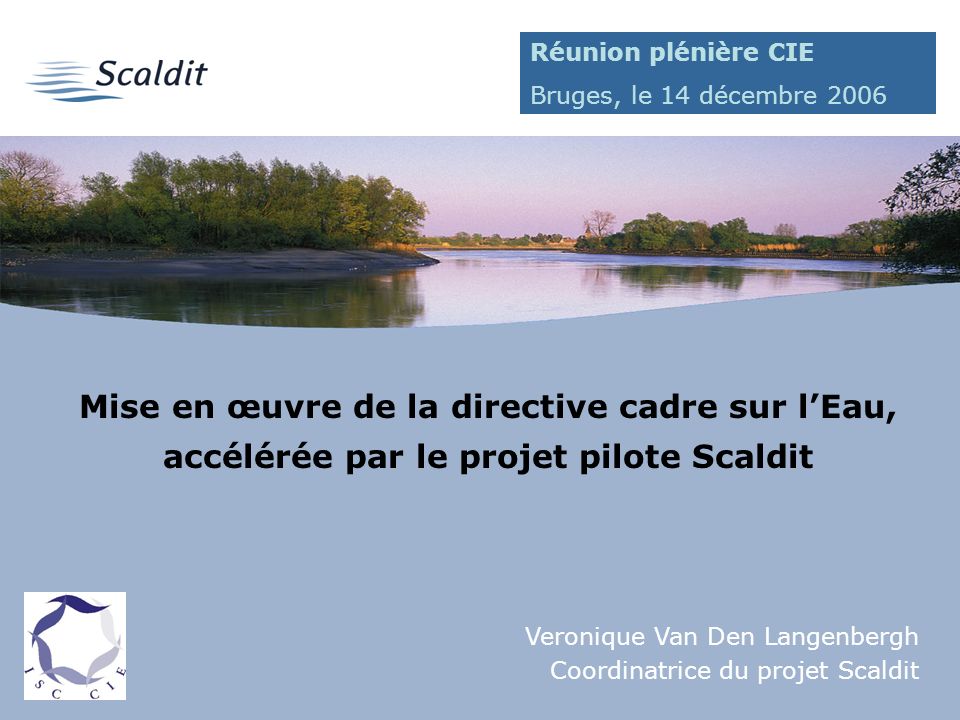 1 Mise en œuvre de la directive cadre sur lEau, accélérée par le projet pilote Scaldit Veronique Van Den Langenbergh Coordinatrice du projet Scaldit Réunion plénière CIE Bruges, le 14 décembre 2006