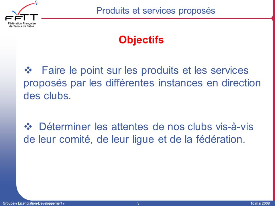Groupe « Licenciation-Développement »310 mai 2008 Faire le point sur les produits et les services proposés par les différentes instances en direction des clubs.