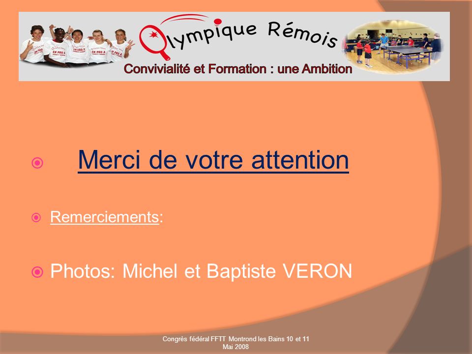 Merci de votre attention Remerciements: Photos: Michel et Baptiste VERON Congrès fédéral FFTT Montrond les Bains 10 et 11 Mai 2008