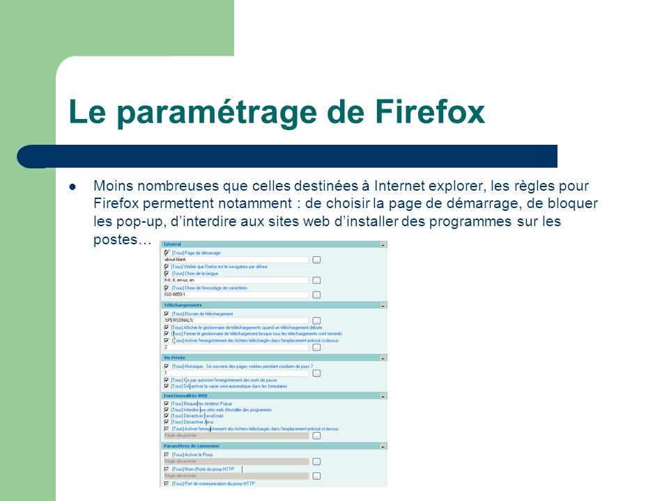 Le paramétrage de Firefox Moins nombreuses que celles destinées à Internet explorer, les règles pour Firefox permettent notamment : de choisir la page de démarrage, de bloquer les pop-up, dinterdire aux sites web dinstaller des programmes sur les postes…