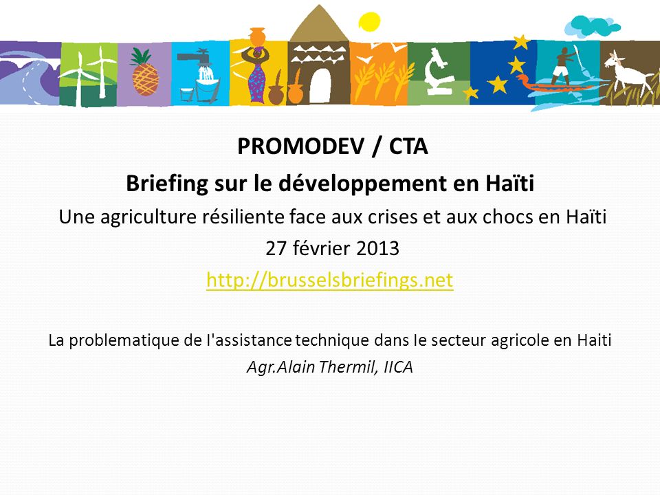 PROMODEV / CTA Briefing sur le développement en Haïti Une agriculture résiliente face aux crises et aux chocs en Haïti 27 février La problematique de I assistance technique dans Ie secteur agricole en Haiti Agr.Alain Thermil, IICA