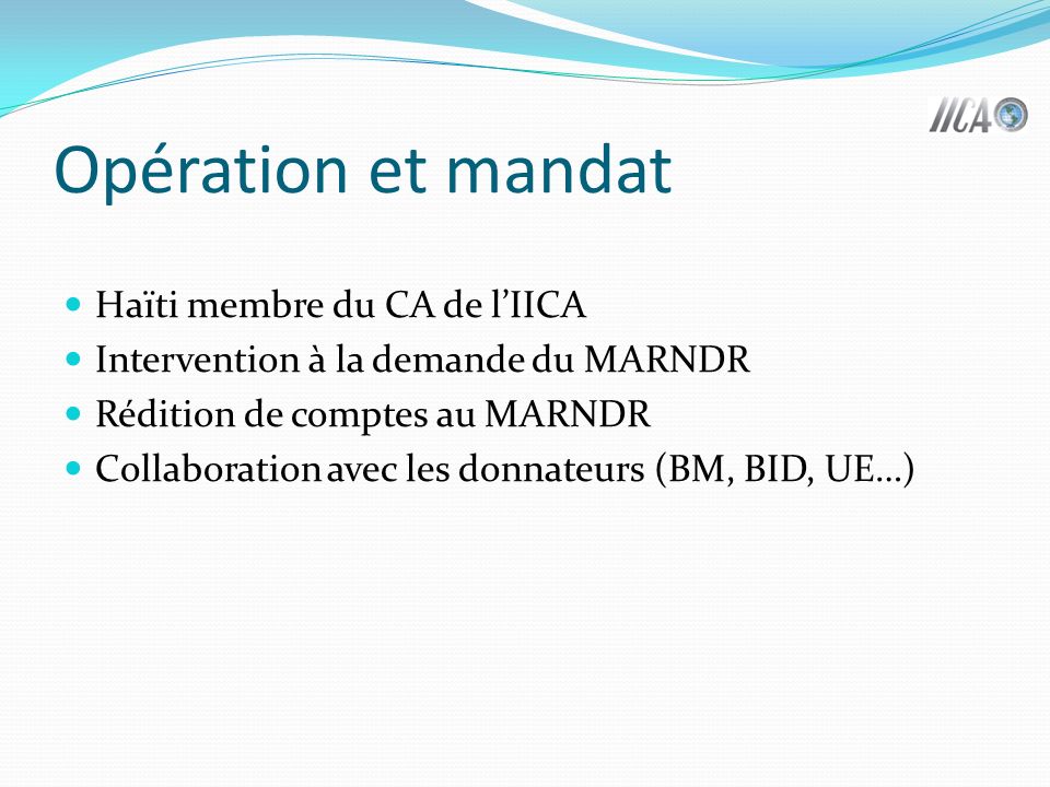 Opération et mandat Haïti membre du CA de lIICA Intervention à la demande du MARNDR Rédition de comptes au MARNDR Collaboration avec les donnateurs (BM, BID, UE…)