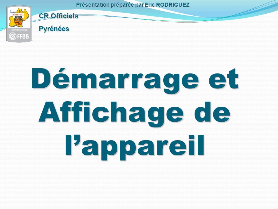 Démarrage et Affichage de lappareil CR Officiels Pyrénées Présentation préparée par Eric RODRIGUEZ