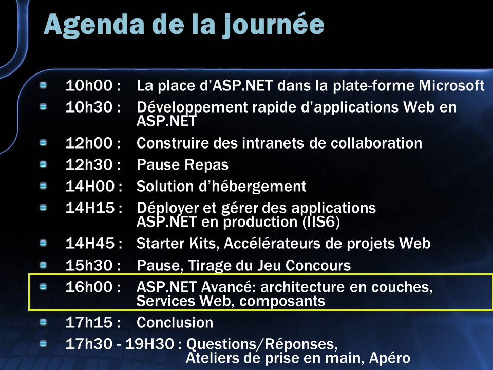 Agenda de la journée 10h00 : La place dASP.NET dans la plate-forme Microsoft 10h30 : Développement rapide dapplications Web en ASP.NET 12h00 : Construire des intranets de collaboration 12h30 : Pause Repas 14H00 :Solution dhébergement 14H15 : Déployer et gérer des applications ASP.NET en production (IIS6) 14H45 : Starter Kits, Accélérateurs de projets Web 15h30 : Pause, Tirage du Jeu Concours 16h00 : ASP.NET Avancé: architecture en couches, Services Web, composants 17h15 : Conclusion 17h H30 : Questions/Réponses, Ateliers de prise en main, Apéro