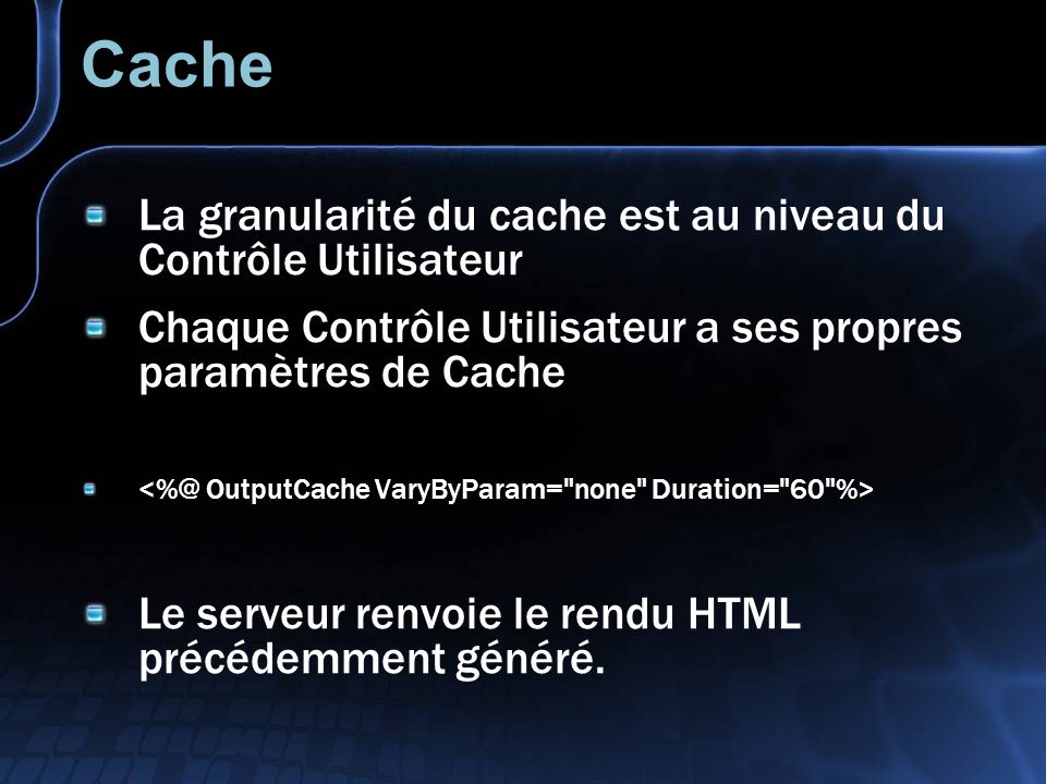 Cache La granularité du cache est au niveau du Contrôle Utilisateur Chaque Contrôle Utilisateur a ses propres paramètres de Cache Le serveur renvoie le rendu HTML précédemment généré.