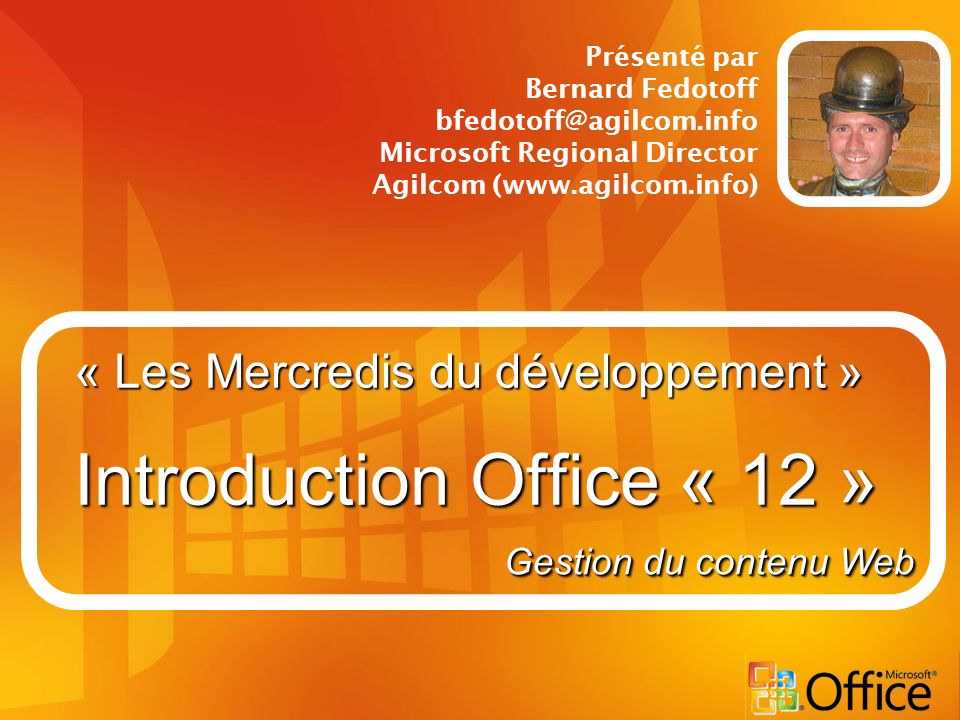 « Les Mercredis du développement » Introduction Office « 12 » Présenté par Bernard Fedotoff Microsoft Regional Director Agilcom (  Gestion du contenu Web