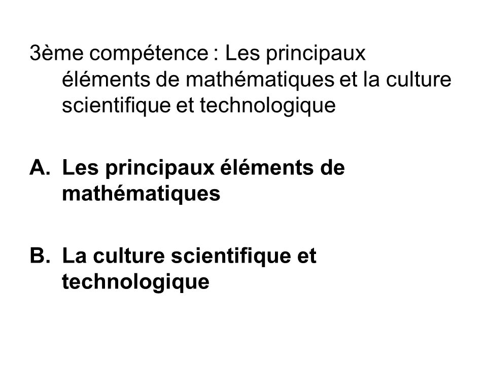 3ème compétence : Les principaux éléments de mathématiques et la culture scientifique et technologique A.Les principaux éléments de mathématiques B.La culture scientifique et technologique