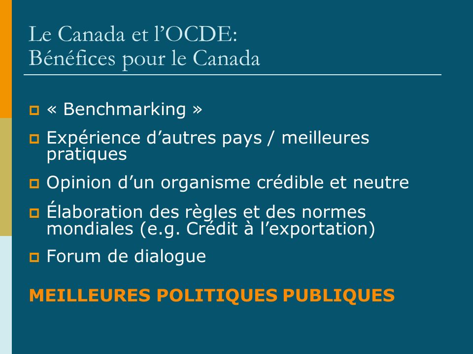 Le Canada et lOCDE: Bénéfices pour le Canada « Benchmarking » Expérience dautres pays / meilleures pratiques Opinion dun organisme crédible et neutre Élaboration des règles et des normes mondiales (e.g.