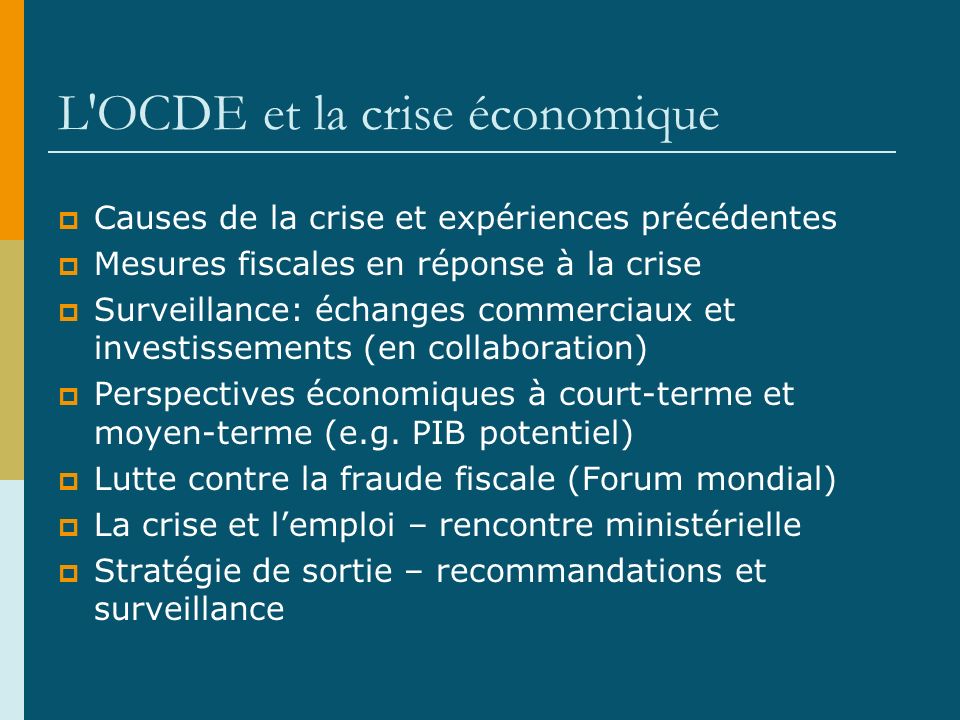 L OCDE et la crise économique Causes de la crise et expériences précédentes Mesures fiscales en réponse à la crise Surveillance: échanges commerciaux et investissements (en collaboration) Perspectives économiques à court-terme et moyen-terme (e.g.