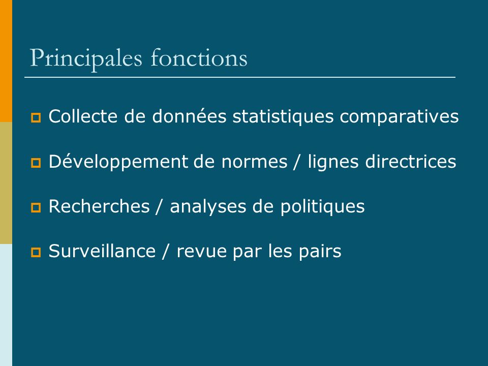 Principales fonctions Collecte de données statistiques comparatives Développement de normes / lignes directrices Recherches / analyses de politiques Surveillance / revue par les pairs