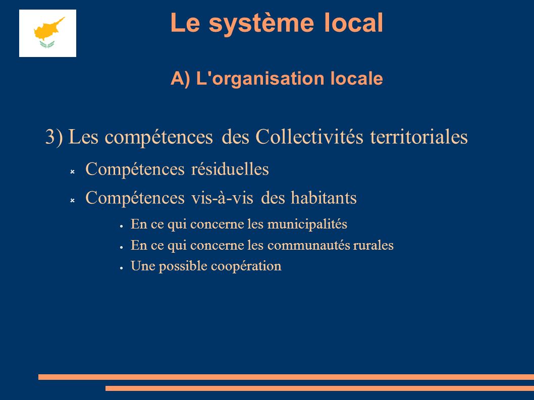 Le système local A) L organisation locale 3) Les compétences des Collectivités territoriales Compétences résiduelles Compétences vis-à-vis des habitants En ce qui concerne les municipalités En ce qui concerne les communautés rurales Une possible coopération