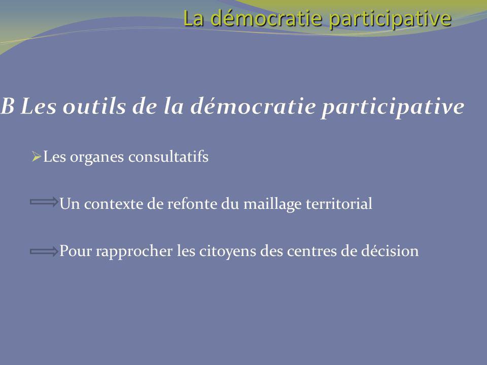 Les organes consultatifs Un contexte de refonte du maillage territorial Pour rapprocher les citoyens des centres de décision La démocratie participative La démocratie participative