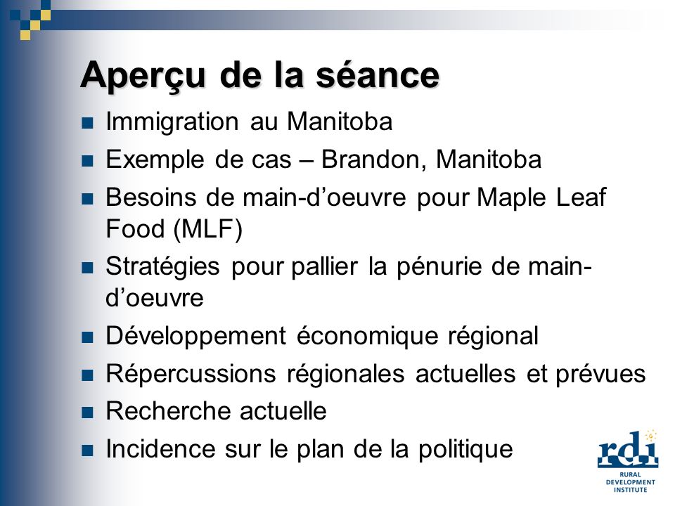 Aperçu de la séance Immigration au Manitoba Exemple de cas – Brandon, Manitoba Besoins de main-doeuvre pour Maple Leaf Food (MLF) Stratégies pour pallier la pénurie de main- doeuvre Développement économique régional Répercussions régionales actuelles et prévues Recherche actuelle Incidence sur le plan de la politique