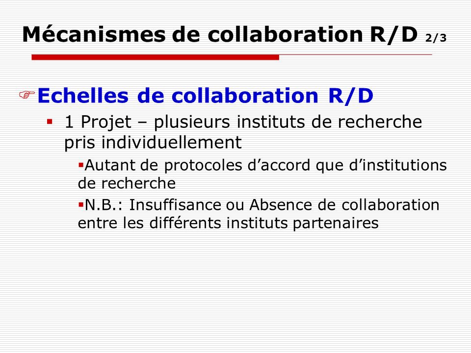 Mécanismes de collaboration R/D 2/3 Echelles de collaboration R/D 1 Projet – plusieurs instituts de recherche pris individuellement Autant de protocoles daccord que dinstitutions de recherche N.B.: Insuffisance ou Absence de collaboration entre les différents instituts partenaires