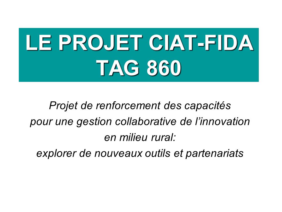 LE PROJET CIAT-FIDA TAG 860 Projet de renforcement des capacités pour une gestion collaborative de linnovation en milieu rural: explorer de nouveaux outils et partenariats