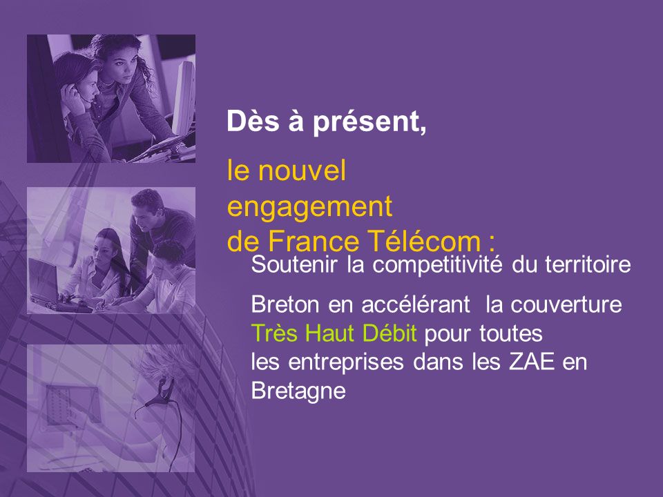 Dès à présent, Soutenir la competitivité du territoire Breton en accélérant la couverture Très Haut Débit pour toutes les entreprises dans les ZAE en Bretagne le nouvel engagement de France Télécom :
