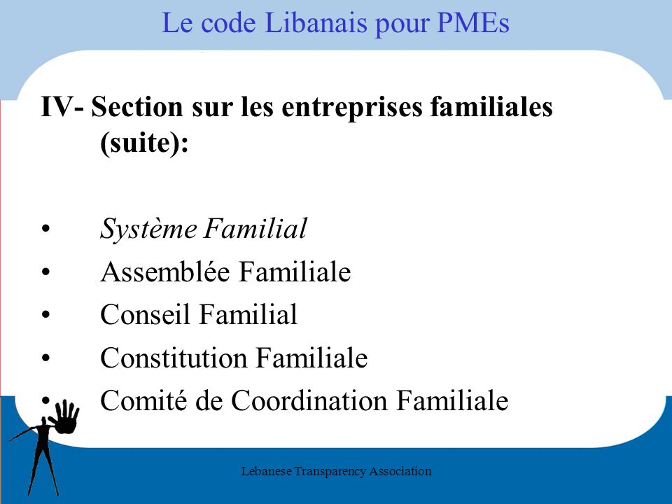 Lebanese Transparency Association Le code Libanais pour PMEs IV- Section sur les entreprises familiales (suite): Système Familial Assemblée Familiale Conseil Familial Constitution Familiale Comité de Coordination Familiale