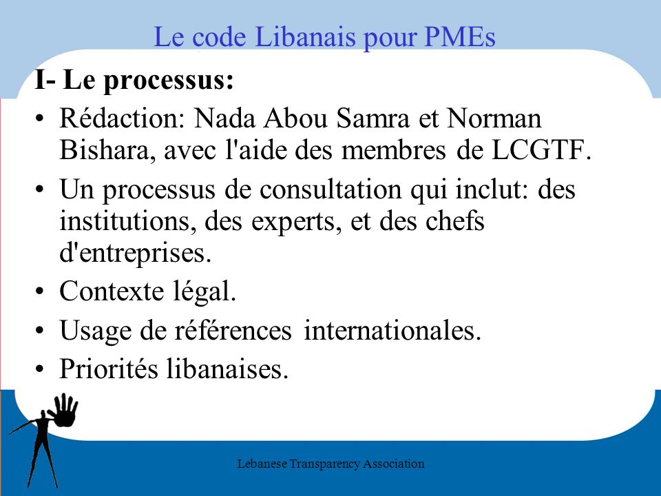 Lebanese Transparency Association Le code Libanais pour PMEs I- Le processus: Rédaction: Nada Abou Samra et Norman Bishara, avec l aide des membres de LCGTF.