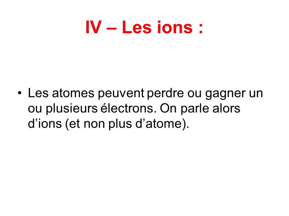 IV – Les ions : Les atomes peuvent perdre ou gagner un ou plusieurs électrons.