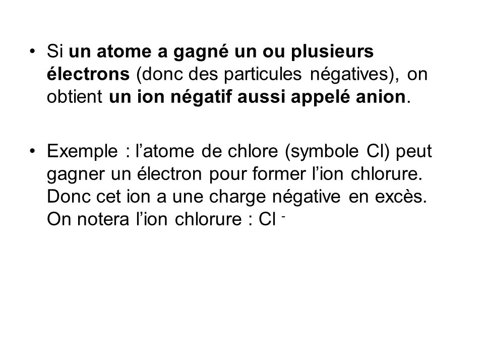 Si un atome a gagné un ou plusieurs électrons (donc des particules négatives), on obtient un ion négatif aussi appelé anion.