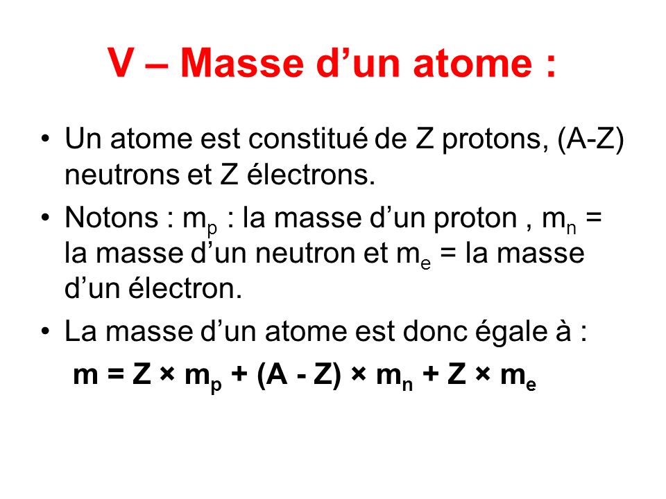 V – Masse dun atome : Un atome est constitué de Z protons, (A-Z) neutrons et Z électrons.
