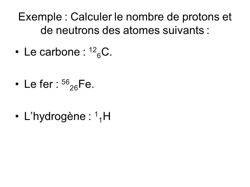 Exemple : Calculer le nombre de protons et de neutrons des atomes suivants : Le carbone : 12 6 C.