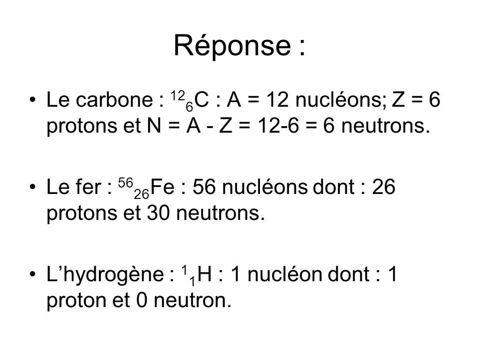 Réponse : Le carbone : 12 6 C : A = 12 nucléons; Z = 6 protons et N = A - Z = 12-6 = 6 neutrons.