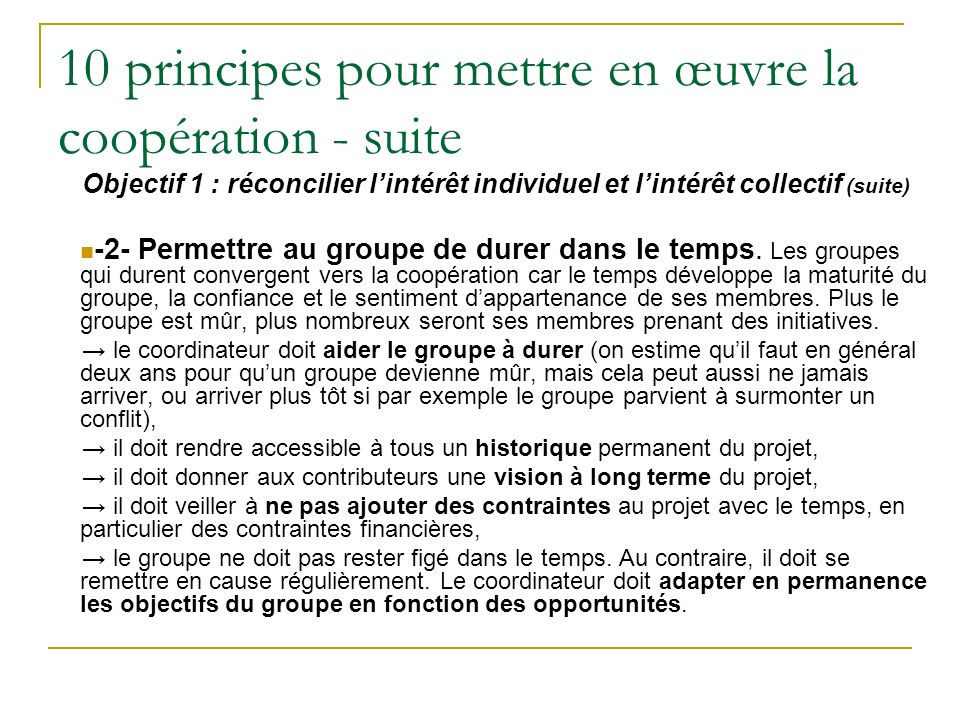 10 principes pour mettre en œuvre la coopération - suite Objectif 1 : réconcilier lintérêt individuel et lintérêt collectif (suite) -2- Permettre au groupe de durer dans le temps.