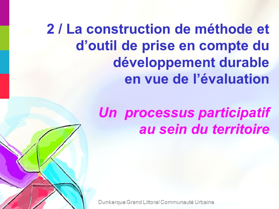 2 / La construction de méthode et doutil de prise en compte du développement durable en vue de lévaluation Un processus participatif au sein du territoire Dunkerque Grand Littoral Communauté Urbaine