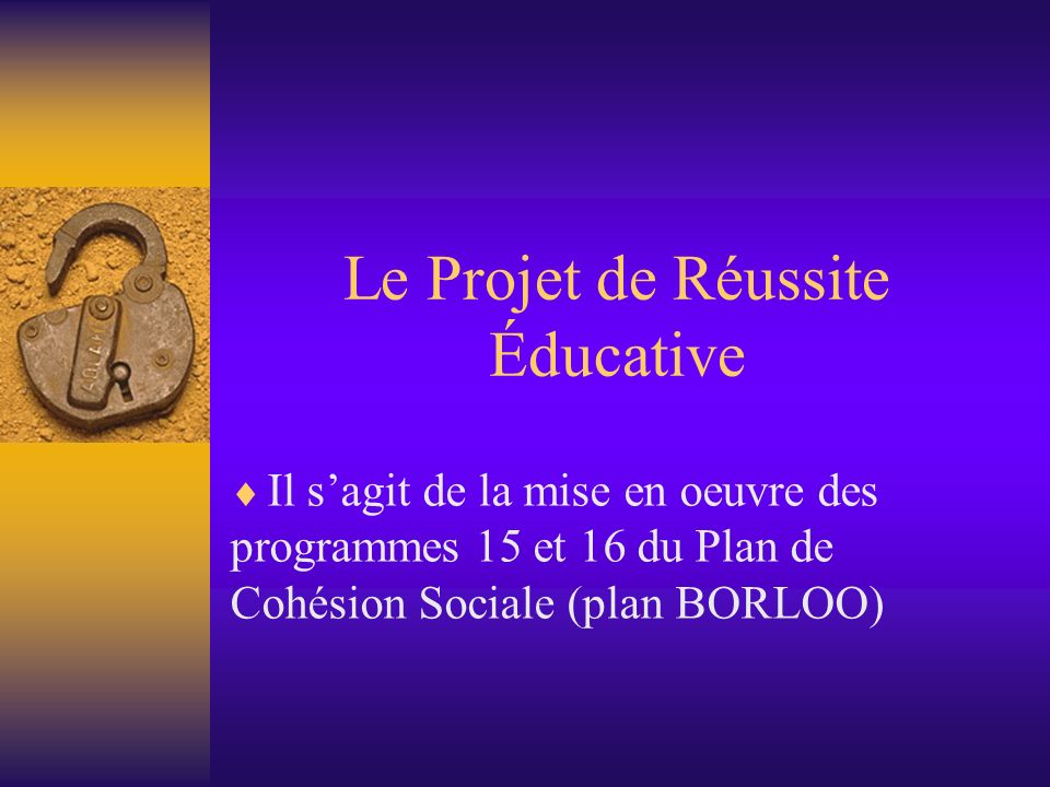 Le Projet de Réussite Éducative Il sagit de la mise en oeuvre des programmes 15 et 16 du Plan de Cohésion Sociale (plan BORLOO)