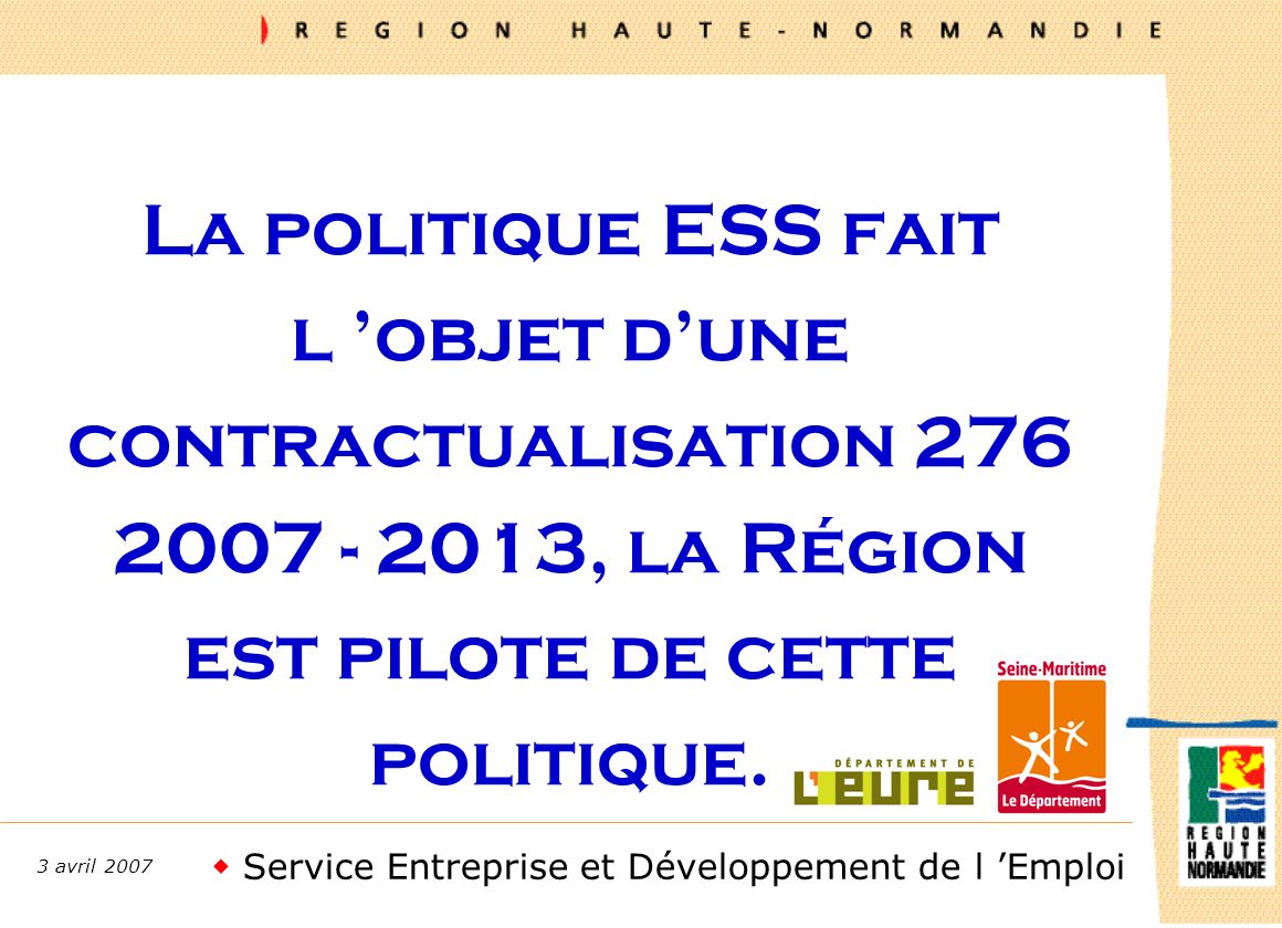 Service Entreprise et Développement de l Emploi 3 avril 2007 La politique ESS fait l objet dune contractualisation , la Région est pilote de cette politique.