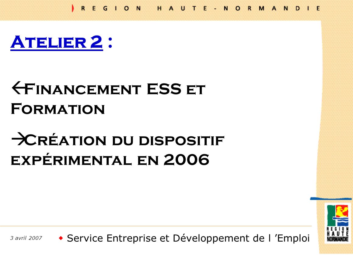 Service Entreprise et Développement de l Emploi 3 avril 2007 Atelier 2 : ß Financement ESS et Formation à Création du dispositif expérimental en 2006