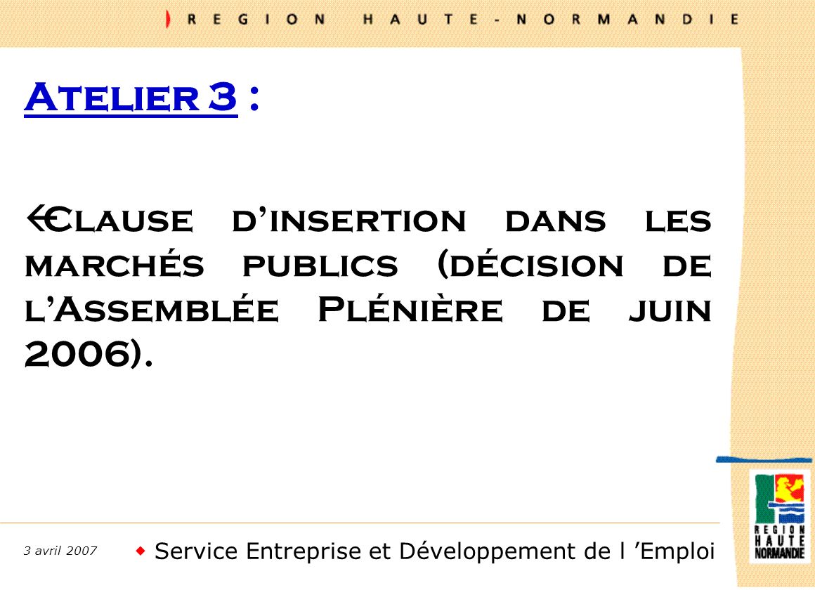 Service Entreprise et Développement de l Emploi 3 avril 2007 Atelier 3 : ßClause dinsertion dans les marchés publics (décision de lAssemblée Plénière de juin 2006).
