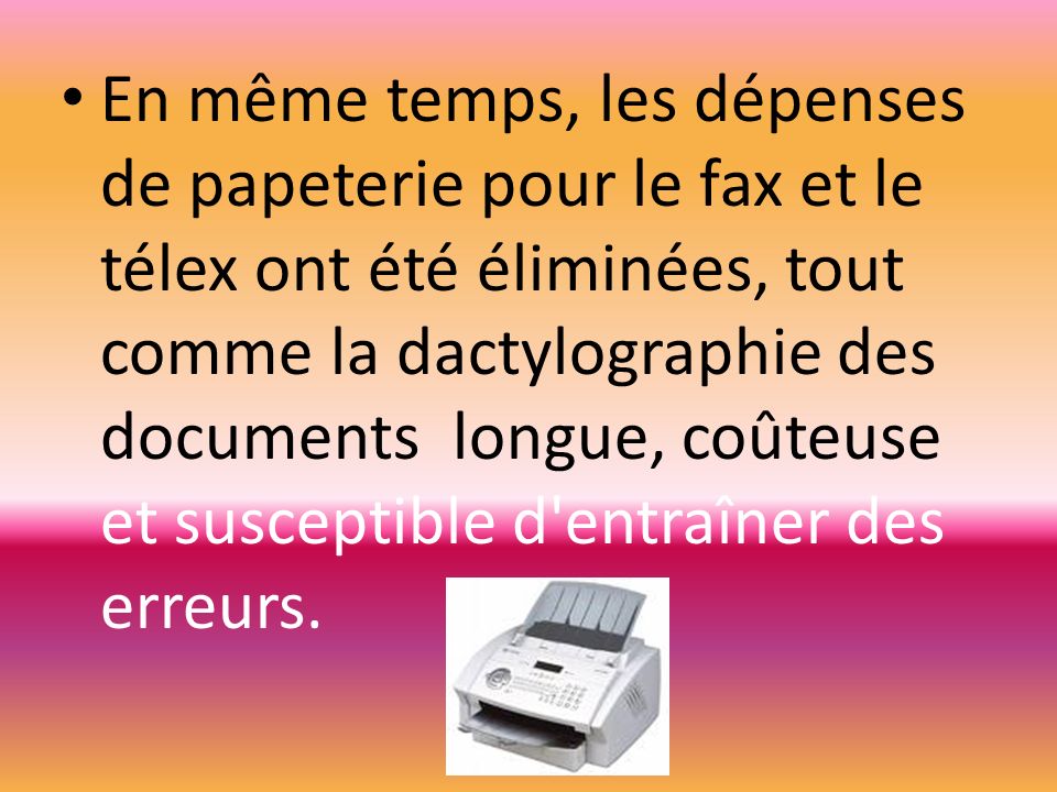 En même temps, les dépenses de papeterie pour le fax et le télex ont été éliminées, tout comme la dactylographie des documents longue, coûteuse et susceptible d entraîner des erreurs.