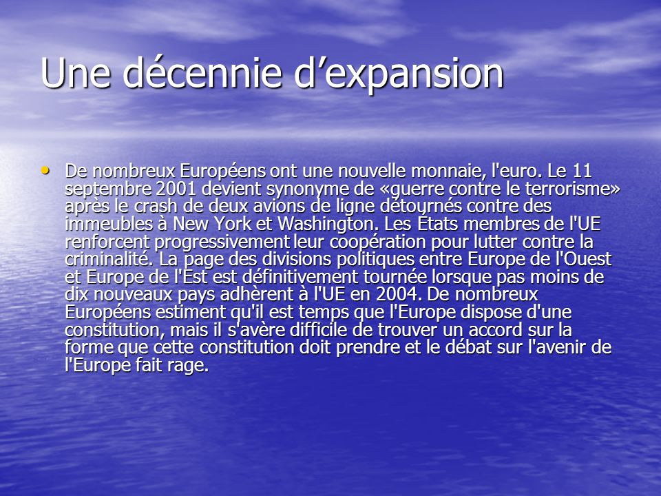 Une Europe en paix – Les débuts dune coopération L Union européenne a été créée dans le but de mettre fin aux guerres qui ont régulièrement ensanglanté le continent pour aboutir à la Seconde guerre mondiale.